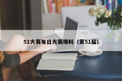 51大赛每日大赛爆料（第51届）