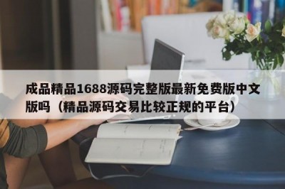成品精品1688源码完整版最新免费版中文版吗（精品源码交易比较正规的平台）